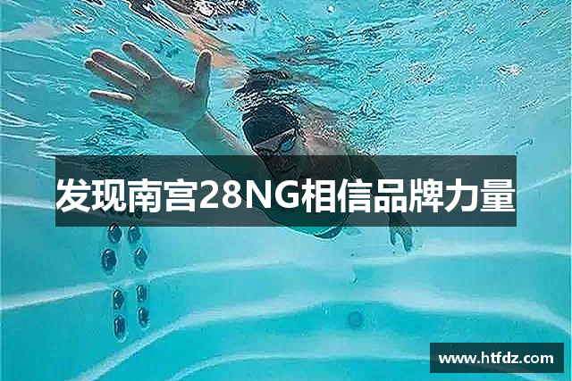 发现南宫28NG相信品牌力量